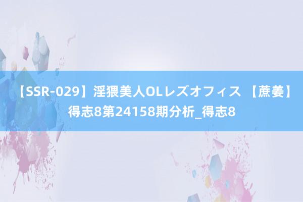 【SSR-029】淫猥美人OLレズオフィス 【蔗姜】得志8第24158期分析_得志8