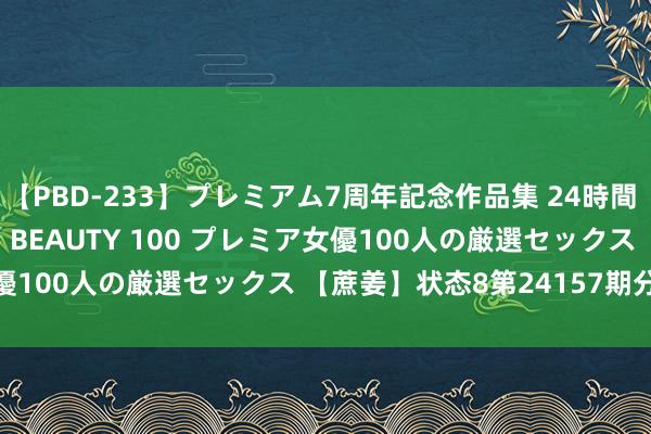 【PBD-233】プレミアム7周年記念作品集 24時間 PREMIUM STYLISH BEAUTY 100 プレミア女優100人の厳選セックス 【蔗姜】状态8第24157期分析_状态8