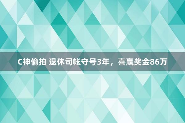 C神偷拍 退休司帐守号3年，喜赢奖金86万