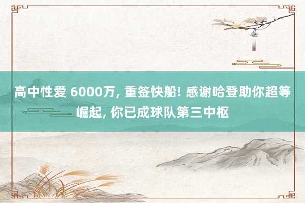 高中性爱 6000万， 重签快船! 感谢哈登助你超等崛起， 你已成球队第三中枢