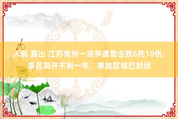 人前 露出 江苏常州一凉亭遭雷击致6死10伤：景区洞开不到一年，事故区域已封闭