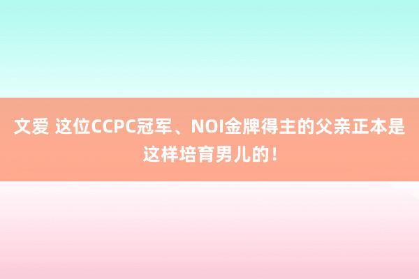 文爱 这位CCPC冠军、NOI金牌得主的父亲正本是这样培育男儿的！