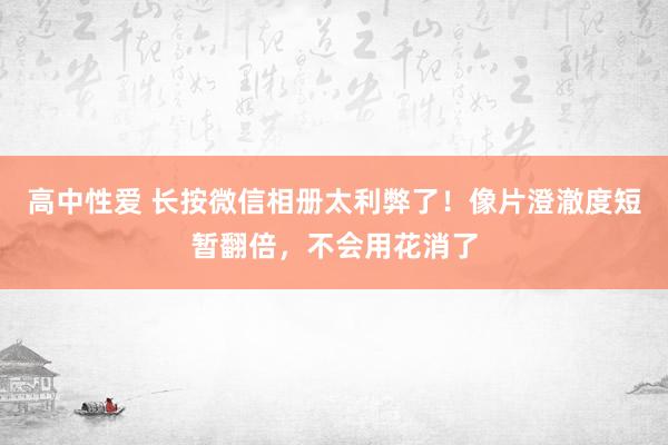 高中性爱 长按微信相册太利弊了！像片澄澈度短暂翻倍，不会用花消了