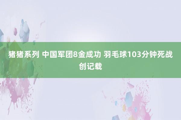 猪猪系列 中国军团8金成功 羽毛球103分钟死战创记载