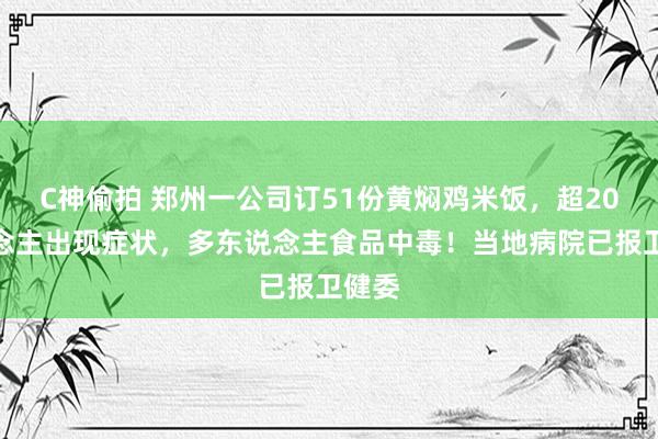 C神偷拍 郑州一公司订51份黄焖鸡米饭，超20东说念主出现症状，多东说念主食品中毒！当地病院已报卫健委