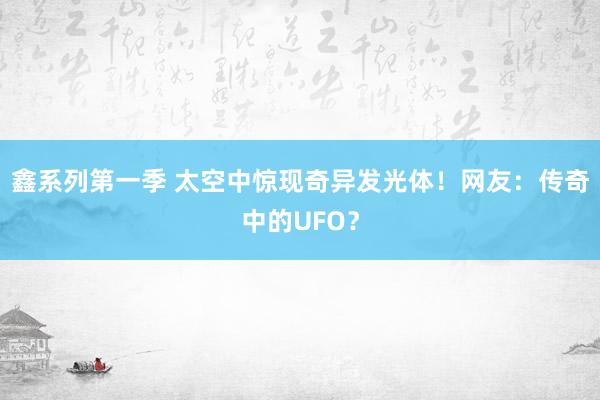 鑫系列第一季 太空中惊现奇异发光体！网友：传奇中的UFO？