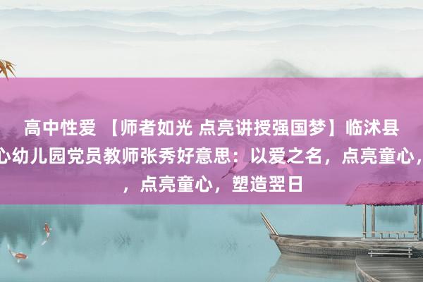 高中性爱 【师者如光 点亮讲授强国梦】临沭县曹庄镇中心幼儿园党员教师张秀好意思：以爱之名，点亮童心，塑造翌日