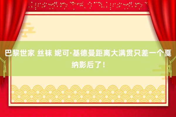 巴黎世家 丝袜 妮可·基德曼距离大满贯只差一个戛纳影后了！