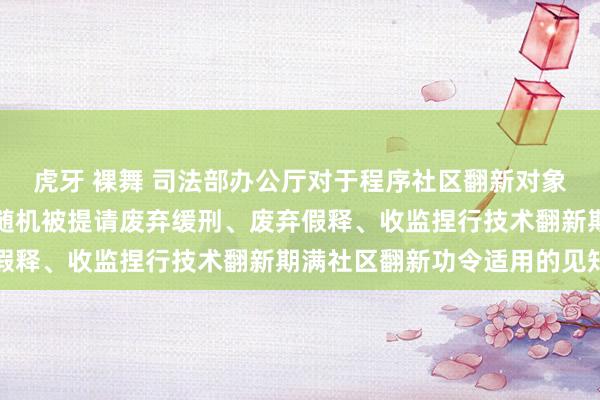 虎牙 裸舞 司法部办公厅对于程序社区翻新对象在被给与刑事强制次第随机被提请废弃缓刑、废弃假释、收监捏行技术翻新期满社区翻新功令适用的见知