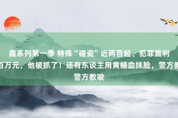 鑫系列第一季 特殊“碰瓷”近两百起、犯罪赢利上百万元，他被抓了！还有东谈主用黄鳝血抹脸，警方教唆