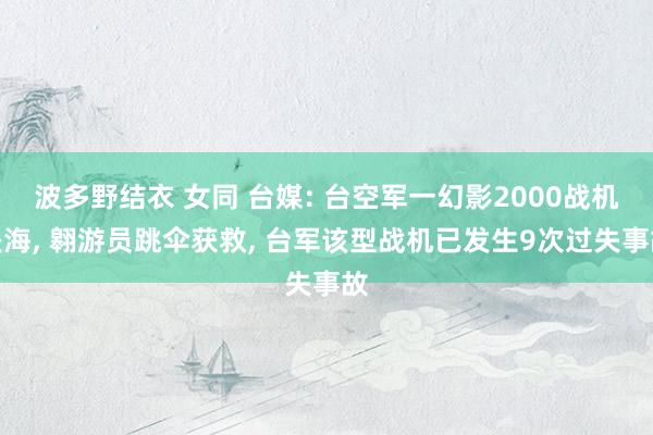 波多野结衣 女同 台媒: 台空军一幻影2000战机坠海， 翱游员跳伞获救， 台军该型战机已发生9次过失事故