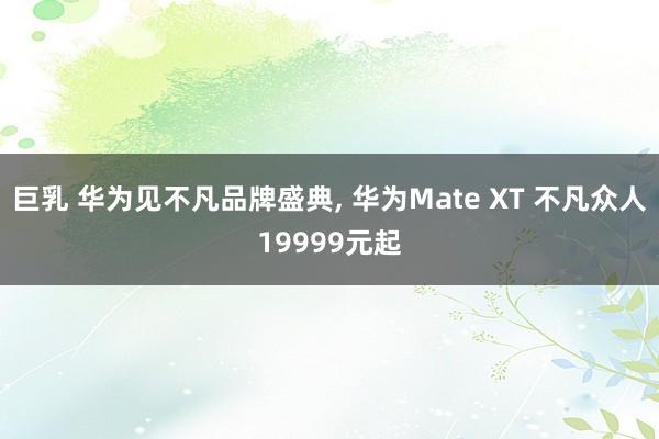 巨乳 华为见不凡品牌盛典， 华为Mate XT 不凡众人19999元起