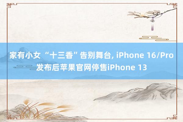 家有小女 “十三香”告别舞台， iPhone 16/Pro发布后苹果官网停售iPhone 13