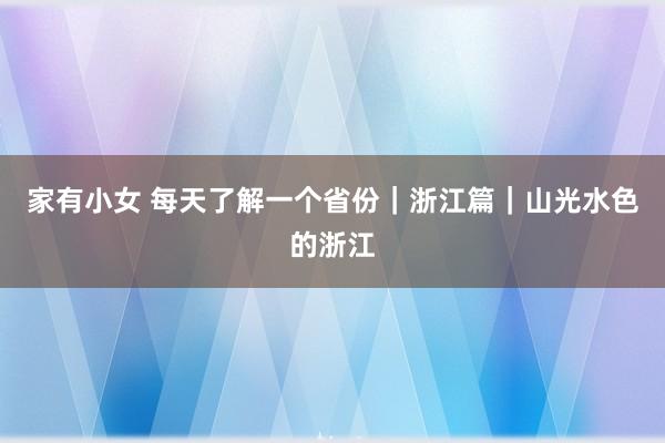 家有小女 每天了解一个省份｜浙江篇｜山光水色的浙江