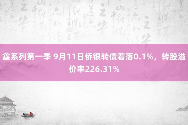 鑫系列第一季 9月11日侨银转债着落0.1%，转股溢价率226.31%