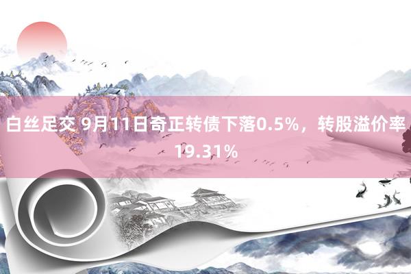 白丝足交 9月11日奇正转债下落0.5%，转股溢价率19.31%