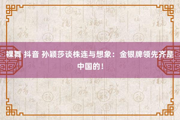 裸舞 抖音 孙颖莎谈株连与想象：金银牌领先齐是中国的！