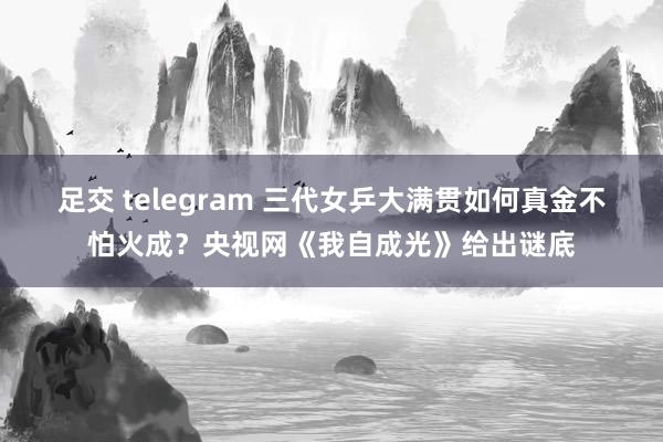 足交 telegram 三代女乒大满贯如何真金不怕火成？央视网《我自成光》给出谜底