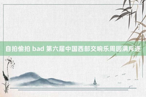 自拍偷拍 bad 第六届中国西部交响乐周圆满斥逐