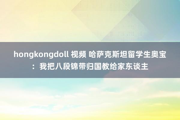 hongkongdoll 视频 哈萨克斯坦留学生奥宝：我把八段锦带归国教给家东谈主