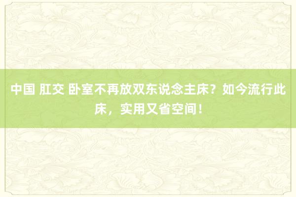 中国 肛交 卧室不再放双东说念主床？如今流行此床，实用又省空间！