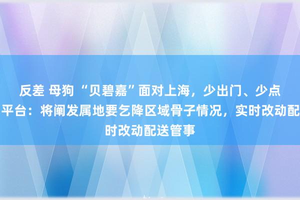 反差 母狗 “贝碧嘉”面对上海，少出门、少点外卖！平台：将阐发属地要乞降区域骨子情况，实时改动配送管事