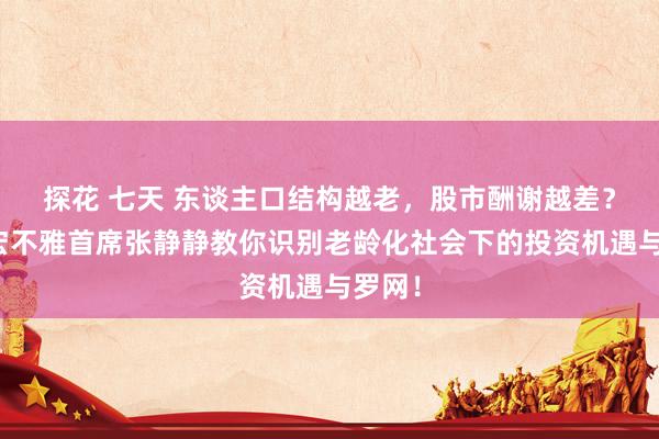 探花 七天 东谈主口结构越老，股市酬谢越差？招商宏不雅首席张静静教你识别老龄化社会下的投资机遇与罗网！