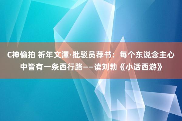 C神偷拍 祈年文潭·批驳员荐书：每个东说念主心中皆有一条西行路——读刘勃《小话西游》