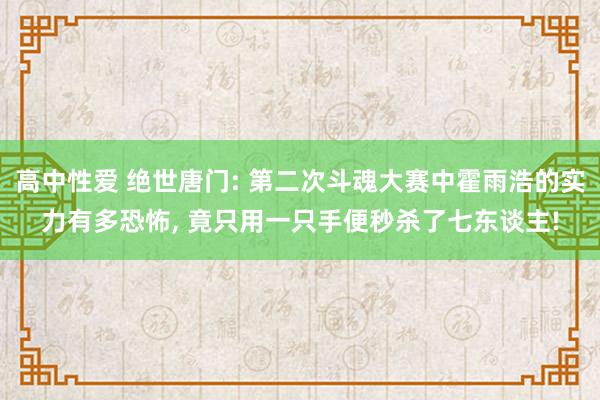 高中性爱 绝世唐门: 第二次斗魂大赛中霍雨浩的实力有多恐怖， 竟只用一只手便秒杀了七东谈主!