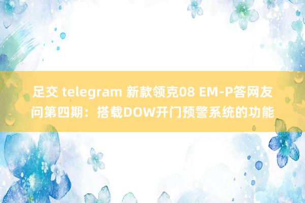 足交 telegram 新款领克08 EM-P答网友问第四期：搭载DOW开门预警系统的功能