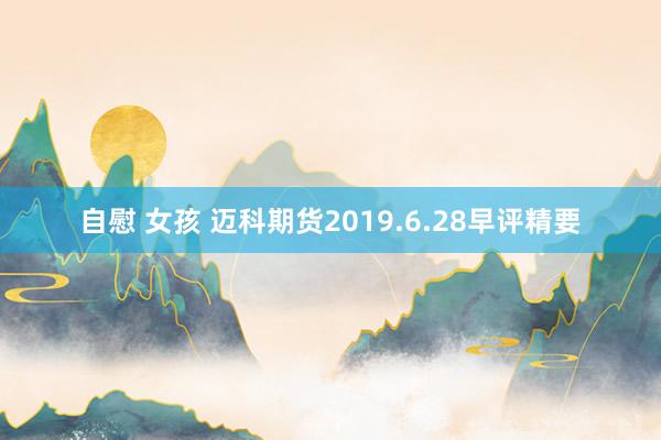 自慰 女孩 迈科期货2019.6.28早评精要