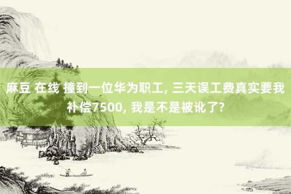 麻豆 在线 撞到一位华为职工, 三天误工费真实要我补偿7500, 我是不是被讹了