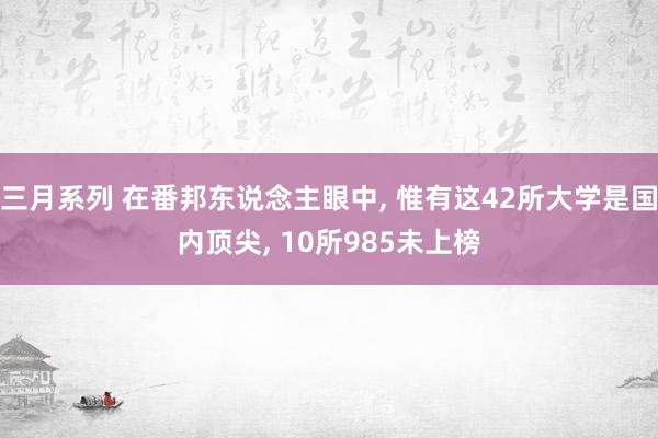 三月系列 在番邦东说念主眼中, 惟有这42所大学是国内顶尖, 10所985未上榜