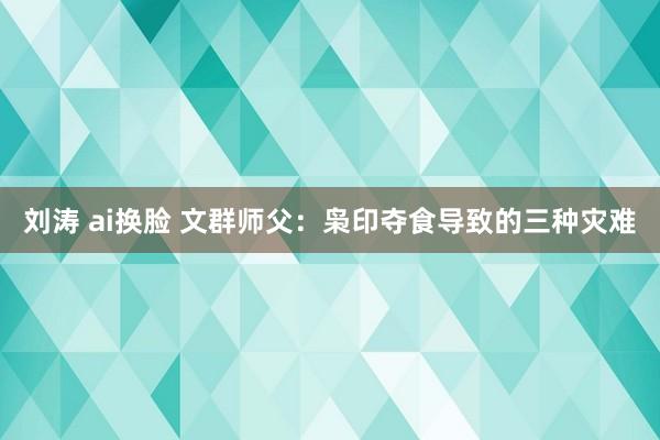 刘涛 ai换脸 文群师父：枭印夺食导致的三种灾难