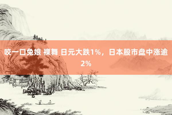 咬一口兔娘 裸舞 日元大跌1%，日本股市盘中涨逾2%