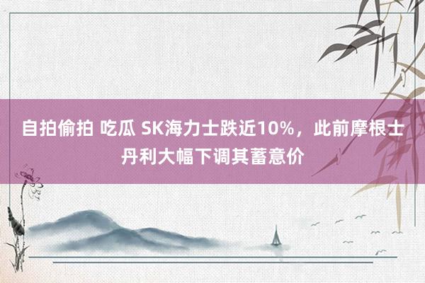 自拍偷拍 吃瓜 SK海力士跌近10%，此前摩根士丹利大幅下调其蓄意价