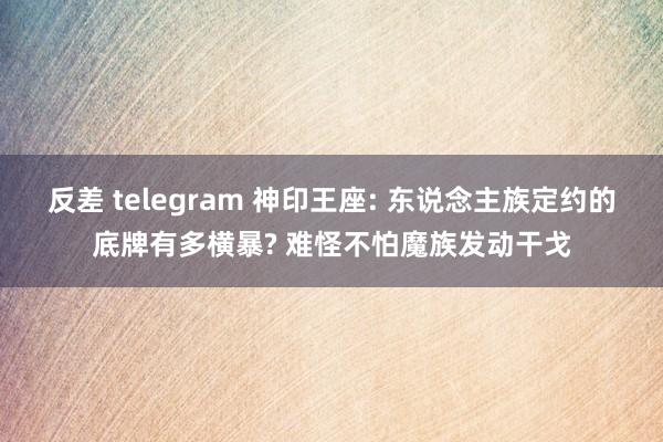 反差 telegram 神印王座: 东说念主族定约的底牌有多横暴? 难怪不怕魔族发动干戈