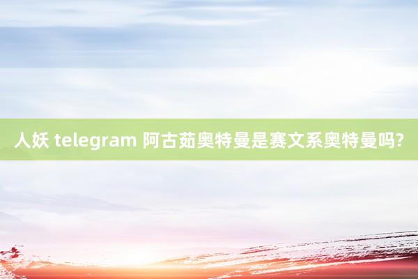 人妖 telegram 阿古茹奥特曼是赛文系奥特曼吗?