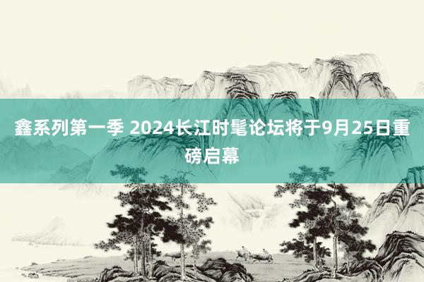 鑫系列第一季 2024长江时髦论坛将于9月25日重磅启幕