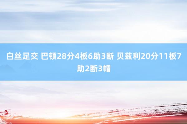 白丝足交 巴顿28分4板6助3断 贝兹利20分11板7助2断3帽