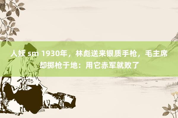 人妖 sm 1930年，林彪送来银质手枪，毛主席却掷枪于地：用它赤军就败了