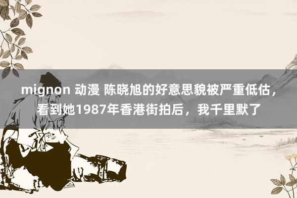 mignon 动漫 陈晓旭的好意思貌被严重低估，看到她1987年香港街拍后，我千里默了