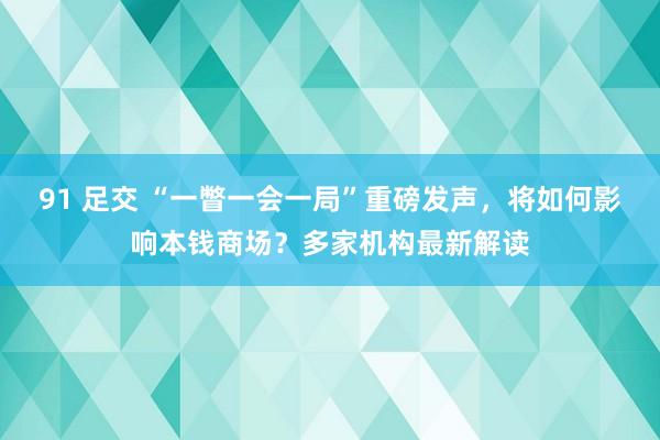 91 足交 “一瞥一会一局”重磅发声，将如何影响本钱商场？多家机构最新解读