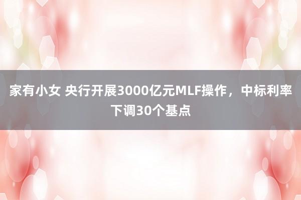 家有小女 央行开展3000亿元MLF操作，中标利率下调30个基点