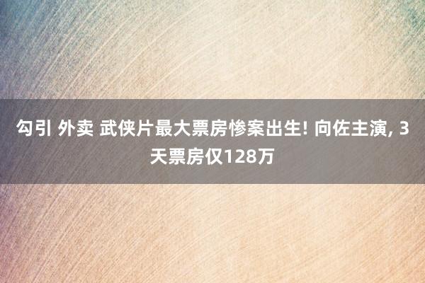 勾引 外卖 武侠片最大票房惨案出生! 向佐主演， 3天票房仅128万