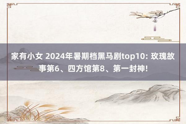 家有小女 2024年暑期档黑马剧top10: 玫瑰故事第6、四方馆第8、第一封神!