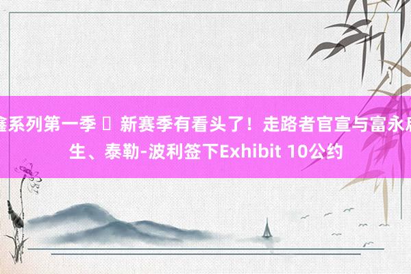 鑫系列第一季 ✅新赛季有看头了！走路者官宣与富永启生、泰勒-波利签下Exhibit 10公约