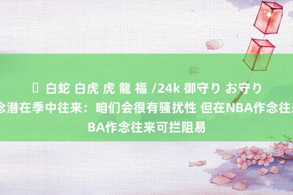 ✨白蛇 白虎 虎 龍 福 /24k 御守り お守り 邓利维说念潜在季中往来：咱们会很有骚扰性 但在NBA作念往来可拦阻易