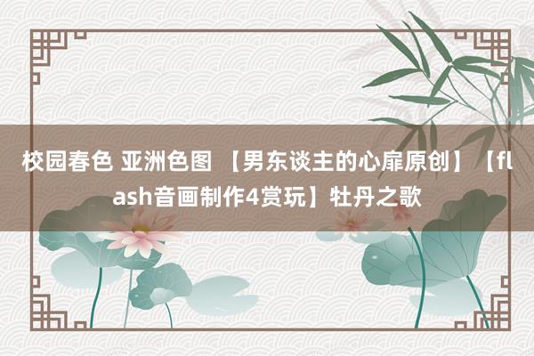 校园春色 亚洲色图 【男东谈主的心扉原创】【flash音画制作4赏玩】牡丹之歌