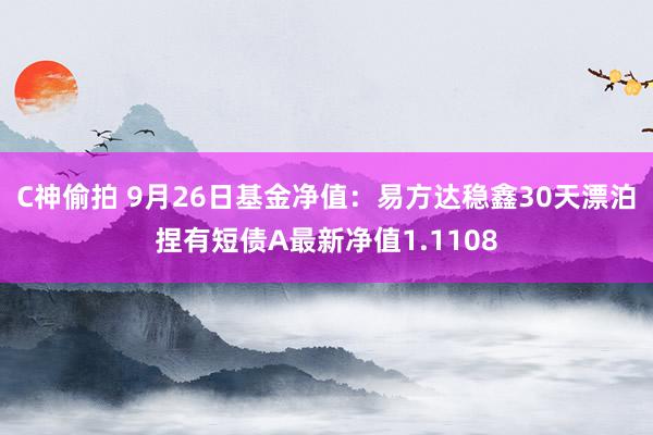 C神偷拍 9月26日基金净值：易方达稳鑫30天漂泊捏有短债A最新净值1.1108